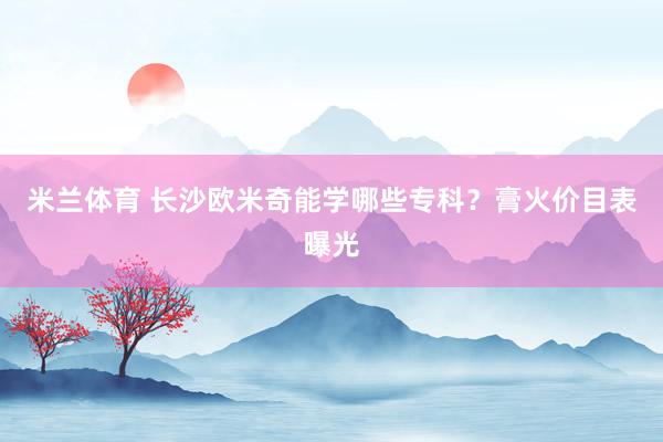 米兰体育 长沙欧米奇能学哪些专科？膏火价目表曝光
