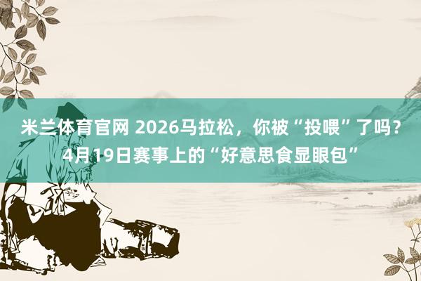 米兰体育官网 2026马拉松，你被“投喂”了吗？4月19日赛事上的“好意思食显眼包”