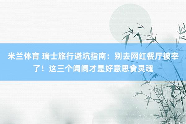 米兰体育 瑞士旅行避坑指南：别去网红餐厅被宰了！这三个阛阓才是好意思食灵魂