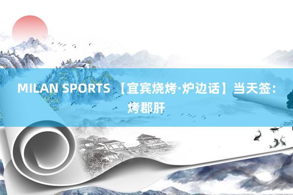 MILAN SPORTS 【宜宾烧烤·炉边话】当天签：烤郡肝
