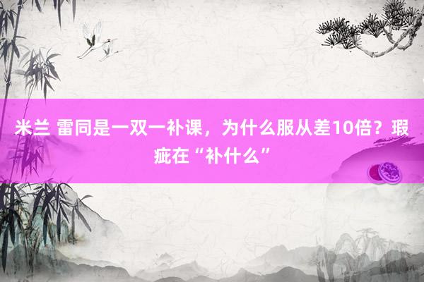 米兰 雷同是一双一补课，为什么服从差10倍？瑕疵在“补什么”