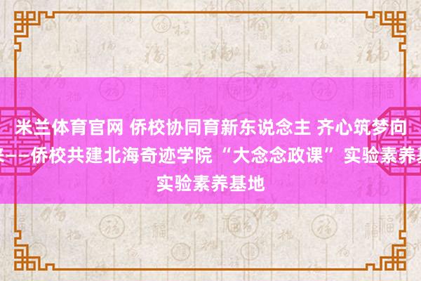 米兰体育官网 侨校协同育新东说念主 齐心筑梦向将来——侨校共建北海奇迹学院 “大念念政课” 实验素养基地