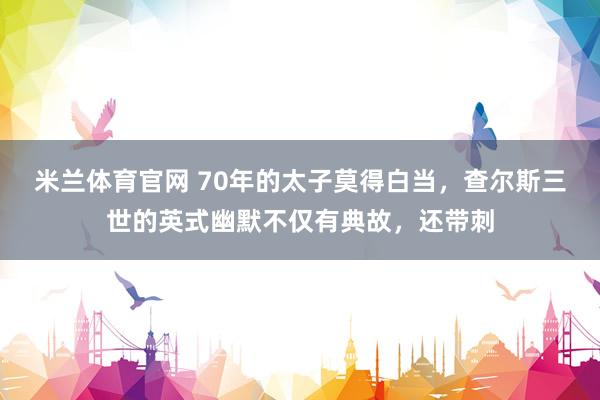 米兰体育官网 70年的太子莫得白当，查尔斯三世的英式幽默不仅有典故，还带刺