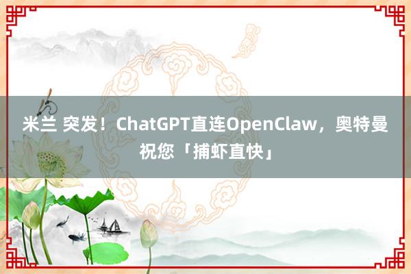 米兰 突发！ChatGPT直连OpenClaw，奥特曼祝您「捕虾直快」