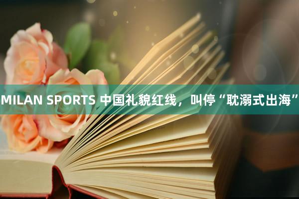 MILAN SPORTS 中国礼貌红线，叫停“耽溺式出海”