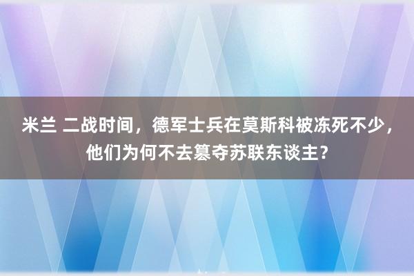 米兰 二战时间，德军士兵在莫斯科被冻死不少，他们为何不去篡夺苏联东谈主？