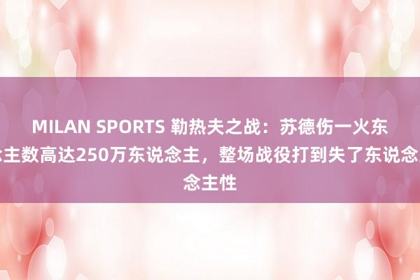 MILAN SPORTS 勒热夫之战：苏德伤一火东说念主数高达250万东说念主，整场战役打到失了东说念主性
