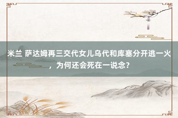 米兰 萨达姆再三交代女儿乌代和库塞分开逃一火，为何还会死在一说念？