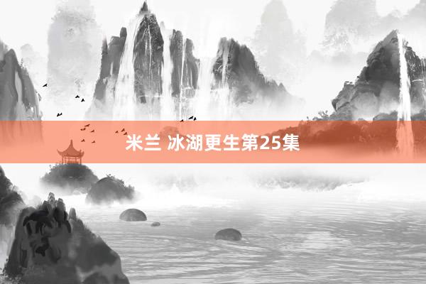 米兰 冰湖更生第25集