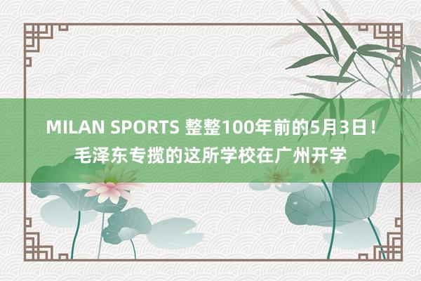 MILAN SPORTS 整整100年前的5月3日！毛泽东专揽的这所学校在广州开学