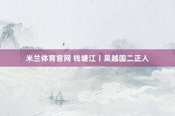 米兰体育官网 钱塘江丨吴越国二正人