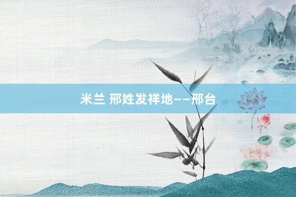 米兰 邢姓发祥地——邢台