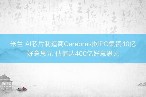 米兰 AI芯片制造商Cerebras拟IPO集资40亿好意思元 估值达400亿好意思元