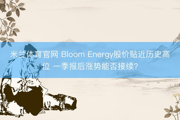 米兰体育官网 Bloom Energy股价贴近历史高位 一季报后涨势能否接续?