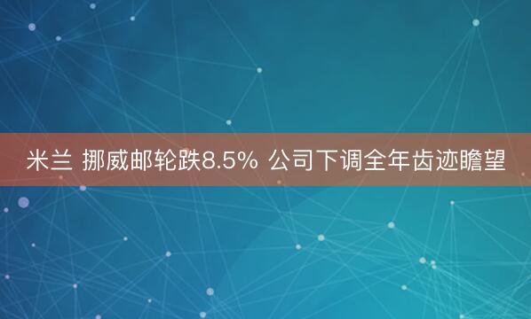 米兰 挪威邮轮跌8.5% 公司下调全年齿迹瞻望
