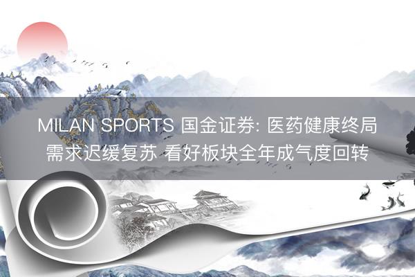 MILAN SPORTS 国金证券: 医药健康终局需求迟缓复苏 看好板块全年成气度回转