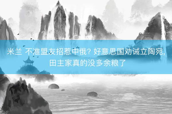 米兰 不准盟友招惹中俄? 好意思国劝诫立陶宛， 田主家真的没多余粮了