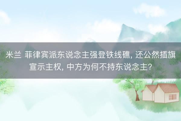 米兰 菲律宾派东说念主强登铁线礁， 还公然插旗宣示主权， 中方为何不持东说念主?