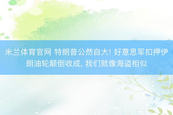 米兰体育官网 特朗普公然自大! 好意思军扣押伊朗油轮颠倒收成， 我们就像海盗相似