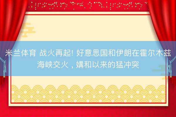 米兰体育 战火再起! 好意思国和伊朗在霍尔木兹海峡交火 ， 媾和以来的猛冲突