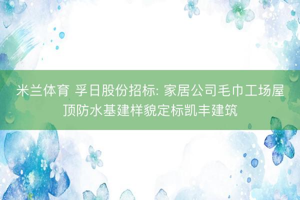 米兰体育 孚日股份招标: 家居公司毛巾工场屋顶防水基建样貌定标凯丰建筑
