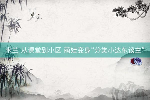 米兰 从课堂到小区 萌娃变身“分类小达东谈主”