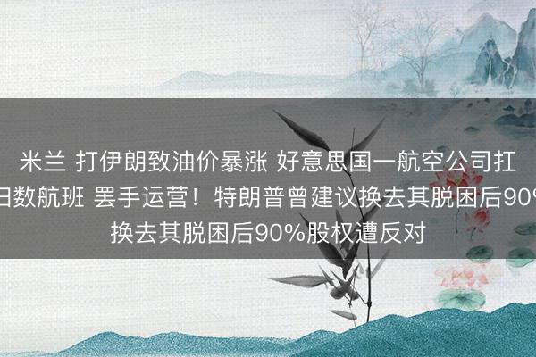 米兰 打伊朗致油价暴涨 好意思国一航空公司扛不住了:取消扫数航班 罢手运营！特朗普曾建议换去其脱困后90%股权遭反对