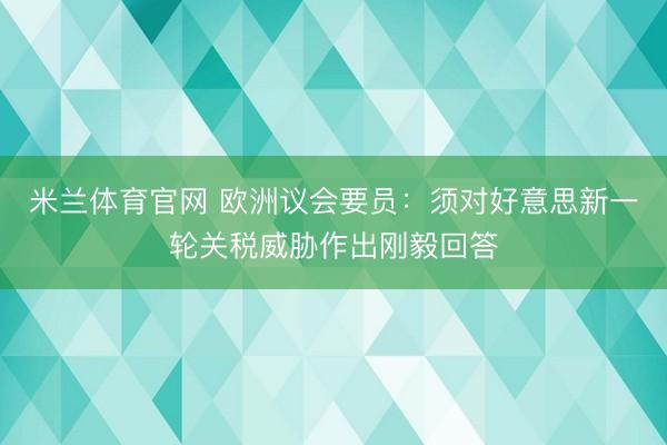 米兰体育官网 欧洲议会要员：须对好意思新一轮关税威胁作出刚毅回答