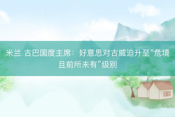 米兰 古巴国度主席：好意思对古威迫升至“危境且前所未有”级别
