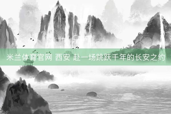 米兰体育官网 西安 赴一场跳跃千年的长安之约
