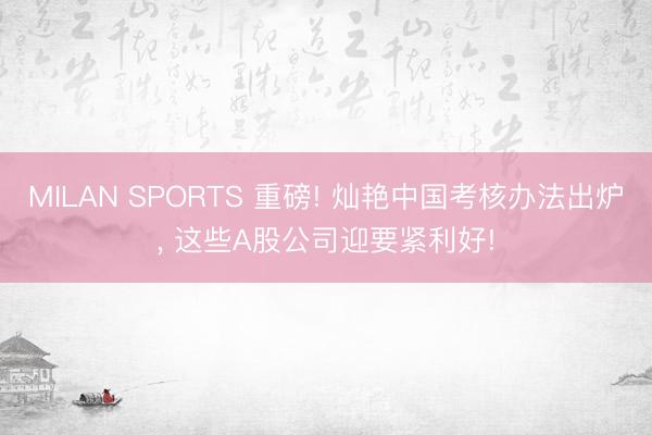 MILAN SPORTS 重磅! 灿艳中国考核办法出炉， 这些A股公司迎要紧利好!