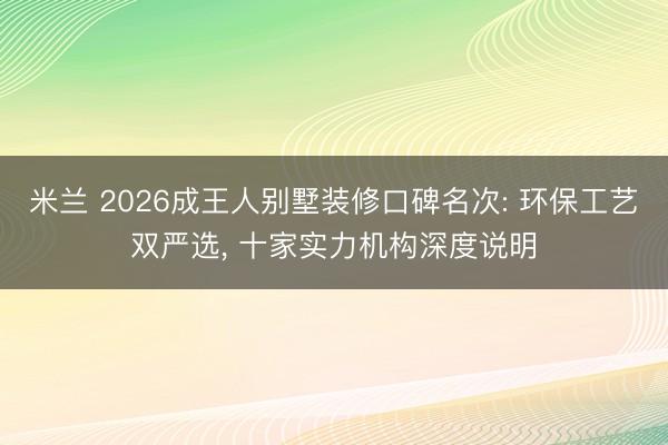 米兰 2026成王人别墅装修口碑名次: 环保工艺双严选， 十家实力机构深度说明