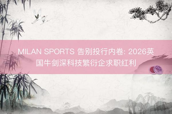 MILAN SPORTS 告别投行内卷: 2026英国牛剑深科技繁衍企求职红利