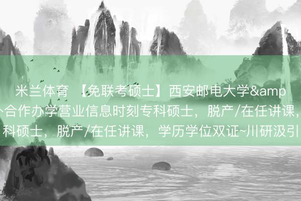 米兰体育 【免联考硕士】西安邮电大学&英国伦敦城市大学中外合作办学营业信息时刻专科硕士，脱产/在任讲课，学历学位双证~川研汲引