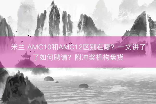米兰 AMC10和AMC12区别在哪？一文讲了了如何聘请？附冲奖机构盘货