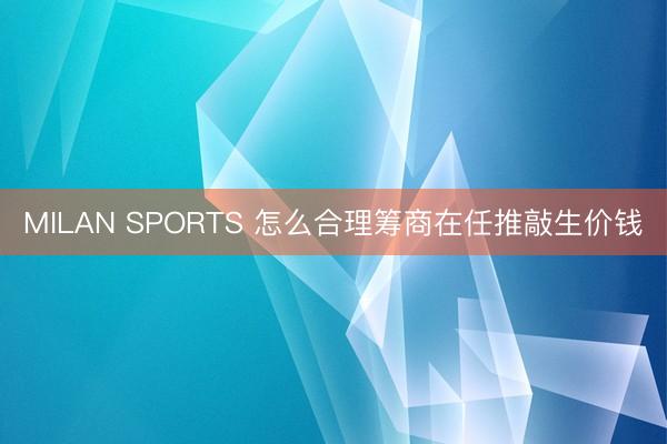 MILAN SPORTS 怎么合理筹商在任推敲生价钱